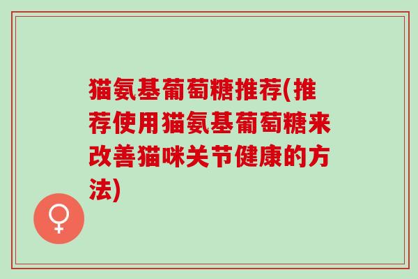 猫氨基葡萄糖推荐(推荐使用猫氨基葡萄糖来改善猫咪关节健康的方法) 猫氨基葡萄糖推荐(推荐使用猫氨基葡萄糖来改善猫咪关节健康的方法)