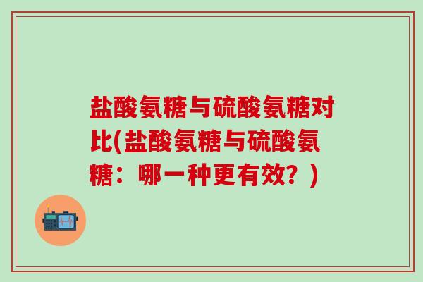 盐酸氨糖与硫酸氨糖对比(盐酸氨糖与硫酸氨糖：哪一种更有效？)