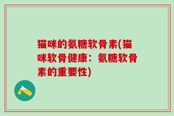 猫咪的氨糖软骨素(猫咪软骨健康：氨糖软骨素的重要性)