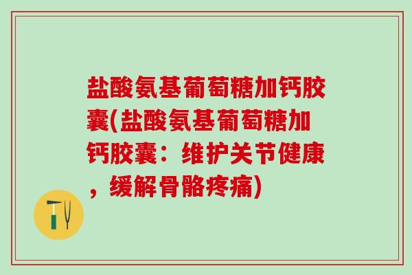 盐酸氨基葡萄糖加钙胶囊(盐酸氨基葡萄糖加钙胶囊:维护关节健康,缓解骨骼) 盐酸氨基葡萄糖加钙胶囊(盐酸氨基葡萄糖加钙胶囊:维护关节健康,缓解骨骼)