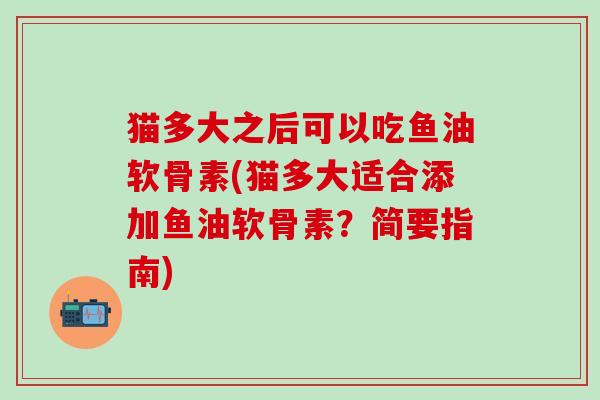 猫多大之后可以吃鱼油软骨素(猫多大适合添加鱼油软骨素？简要指南)