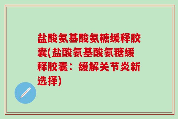 盐酸氨基酸氨糖缓释胶囊(盐酸氨基酸氨糖缓释胶囊：缓解关节炎新选择)