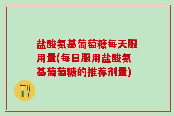 盐酸氨基葡萄糖每天服用量(每日服用盐酸氨基葡萄糖的推荐剂量)