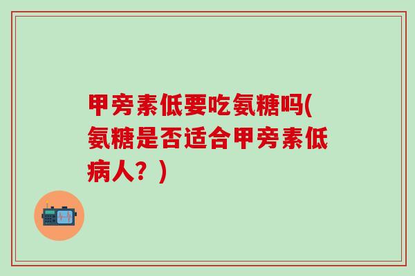 甲旁素低要吃氨糖吗(氨糖是否适合甲旁素低病人？)