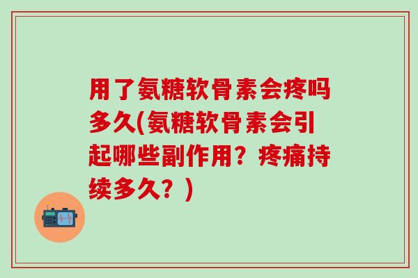 用了氨糖软骨素会疼吗多久(氨糖软骨素会引起哪些副作用？疼痛持续多久？)