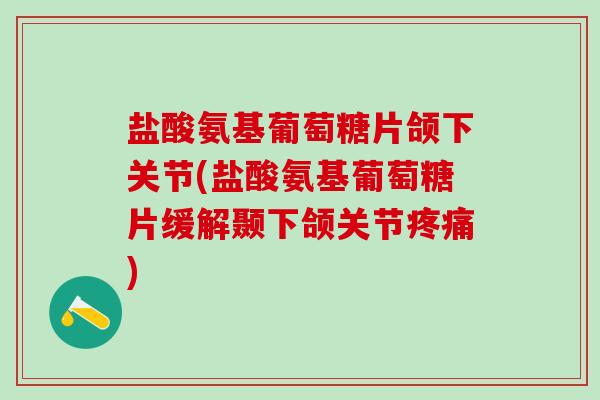 盐酸氨基葡萄糖片颌下关节(盐酸氨基葡萄糖片缓解颞下颌关节疼痛)