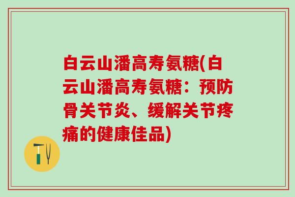 白云山潘高寿氨糖(白云山潘高寿氨糖：预防骨关节炎、缓解关节疼痛的健康佳品)