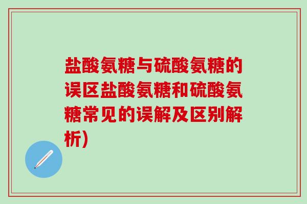 盐酸氨糖与硫酸氨糖的误区盐酸氨糖和硫酸氨糖常见的误解及区别解析)
