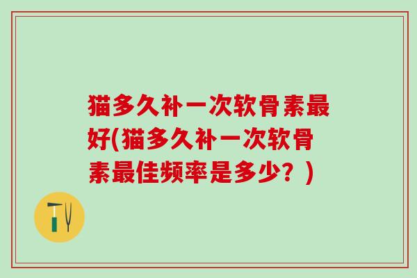 猫多久补一次软骨素最好(猫多久补一次软骨素最佳频率是多少？)