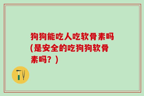 狗狗能吃人吃软骨素吗(是安全的吃狗狗软骨素吗？)