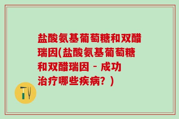盐酸氨基葡萄糖和双醋瑞因(盐酸氨基葡萄糖和双醋瑞因 - 成功治疗哪些疾病？)