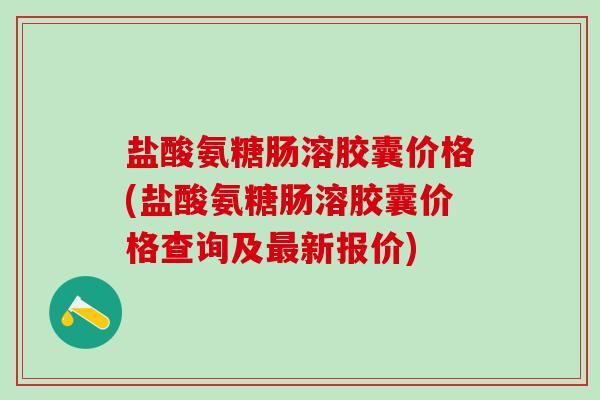盐酸氨糖肠溶胶囊价格(盐酸氨糖肠溶胶囊价格查询及最新报价)