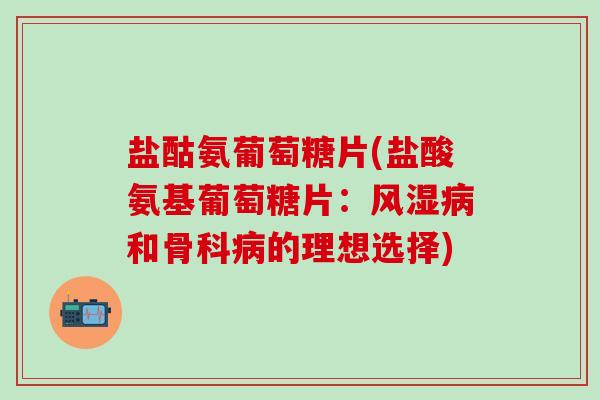 盐酤氨葡萄糖片(盐酸氨基葡萄糖片：风湿病和骨科病的理想选择)