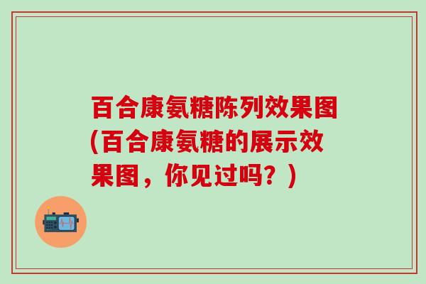 百合康氨糖陈列效果图(百合康氨糖的展示效果图，你见过吗？)
