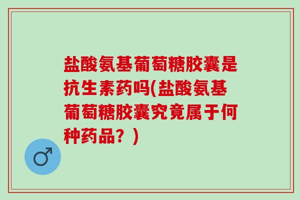 盐酸氨基葡萄糖胶囊是抗生素药吗(盐酸氨基葡萄糖胶囊究竟属于何种药品？)