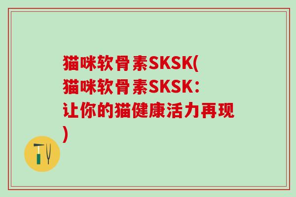 猫咪软骨素SKSK(猫咪软骨素SKSK：让你的猫健康活力再现)