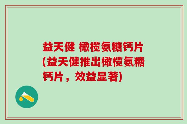 益天健 橄榄氨糖钙片(益天健推出橄榄氨糖钙片，效益显著)