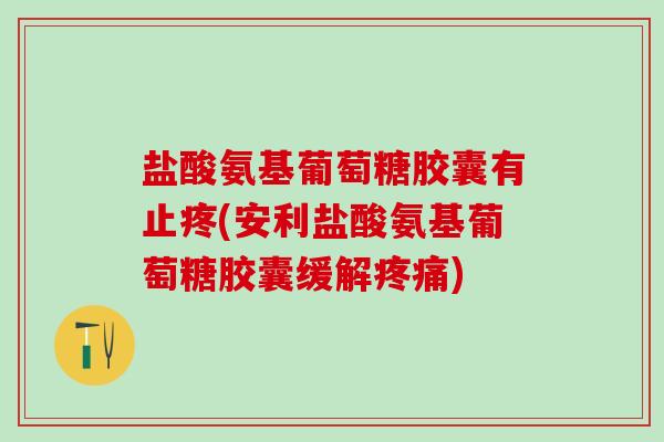 盐酸氨基葡萄糖胶囊有止疼(安利盐酸氨基葡萄糖胶囊缓解) 盐酸氨基葡萄糖胶囊有止疼(安利盐酸氨基葡萄糖胶囊缓解)