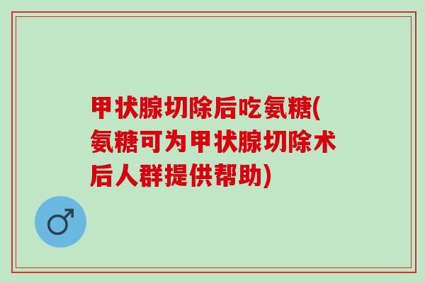 甲状腺切除后吃氨糖(氨糖可为甲状腺切除术后人群提供帮助)