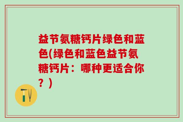 益节氨糖钙片绿色和蓝色(绿色和蓝色益节氨糖钙片：哪种更适合你？)