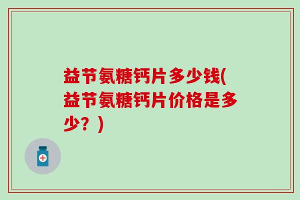 益节氨糖钙片多少钱(益节氨糖钙片价格是多少？)