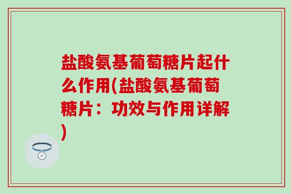 盐酸氨基葡萄糖片起什么作用(盐酸氨基葡萄糖片：功效与作用详解)