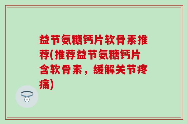 益节氨糖钙片软骨素推荐(推荐益节氨糖钙片含软骨素，缓解关节疼痛)