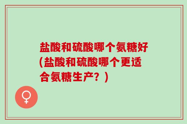 盐酸和硫酸哪个氨糖好(盐酸和硫酸哪个更适合氨糖生产？)