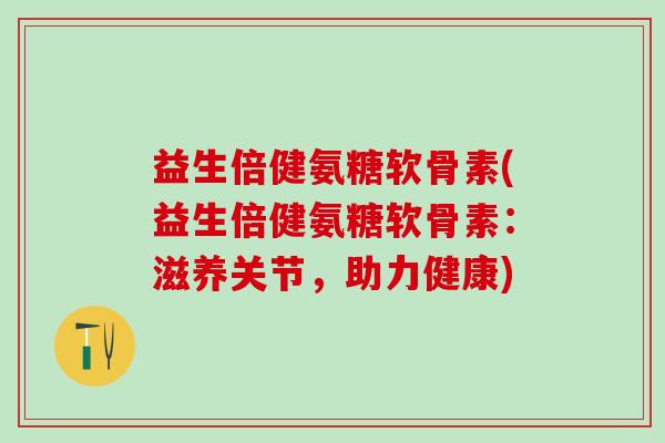 益生倍健氨糖软骨素(益生倍健氨糖软骨素：滋养关节，助力健康)
