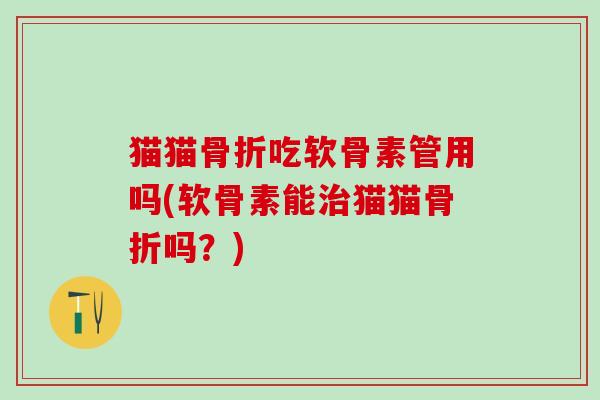 猫猫骨折吃软骨素管用吗(软骨素能治猫猫骨折吗？)
