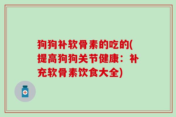 狗狗补软骨素的吃的(提高狗狗关节健康：补充软骨素饮食大全)