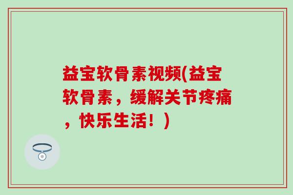 益宝软骨素视频(益宝软骨素，缓解关节疼痛，快乐生活！)