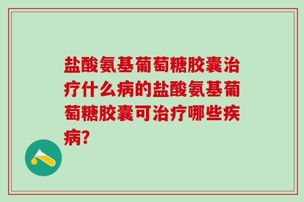 盐酸氨基葡萄糖胶囊治疗什么病的盐酸氨基葡萄糖胶囊可治疗哪些疾病？