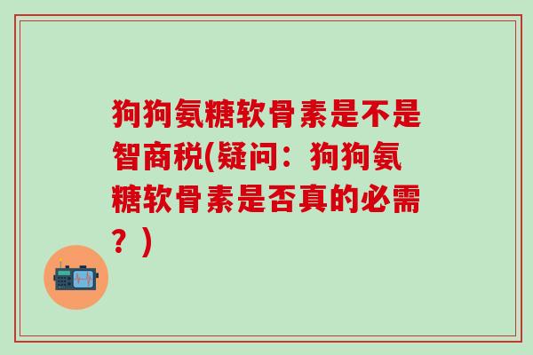 狗狗氨糖软骨素是不是智商税(疑问：狗狗氨糖软骨素是否真的必需？)