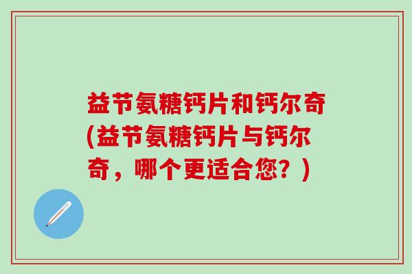 益节氨糖钙片和钙尔奇(益节氨糖钙片与钙尔奇，哪个更适合您？)