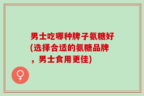 男士吃哪种牌子氨糖好(选择合适的氨糖品牌，男士食用更佳)
