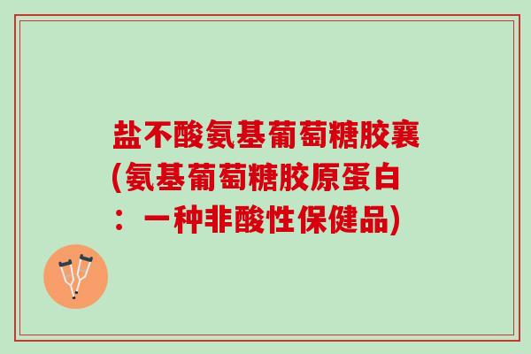 盐不酸氨基葡萄糖胶襄(氨基葡萄糖胶原蛋白：一种非酸性保健品)