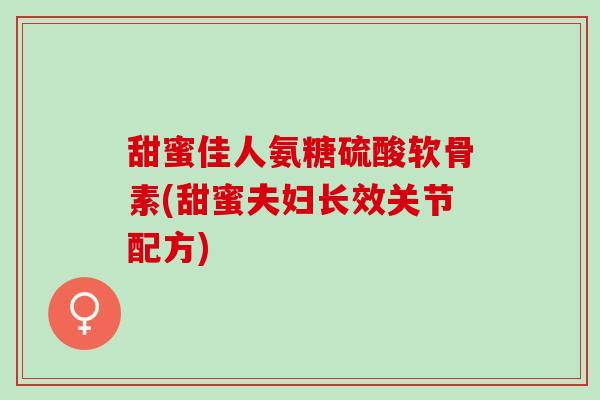 甜蜜佳人氨糖硫酸软骨素(甜蜜夫妇长效关节配方)