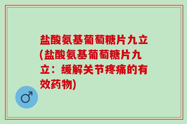 盐酸氨基葡萄糖片九立(盐酸氨基葡萄糖片九立:缓解关节的有效) 盐酸氨基葡萄糖片九立(盐酸氨基葡萄糖片九立:缓解关节的有效)