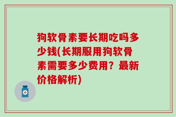 狗软骨素要长期吃吗多少钱(长期服用狗软骨素需要多少费用？最新价格解析)