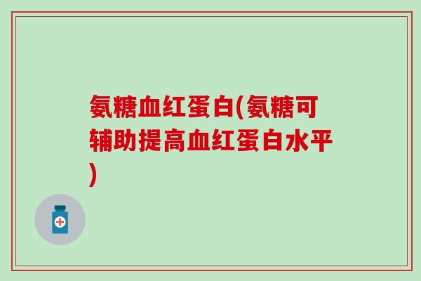 氨糖血红蛋白(氨糖可辅助提高血红蛋白水平)