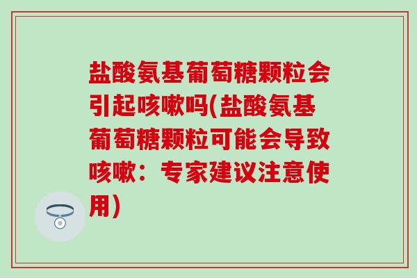 盐酸氨基葡萄糖颗粒会引起吗(盐酸氨基葡萄糖颗粒可能会导致：专家建议注意使用)