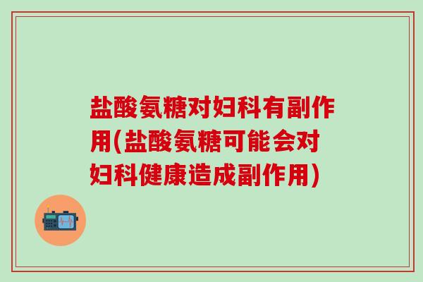 盐酸氨糖对妇科有副作用(盐酸氨糖可能会对妇科健康造成副作用)