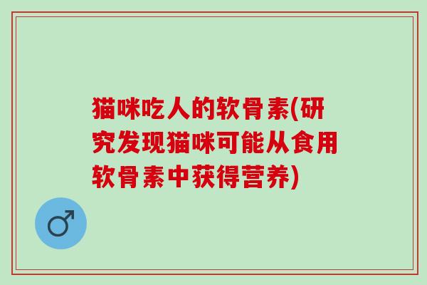 猫咪吃人的软骨素(研究发现猫咪可能从食用软骨素中获得营养)