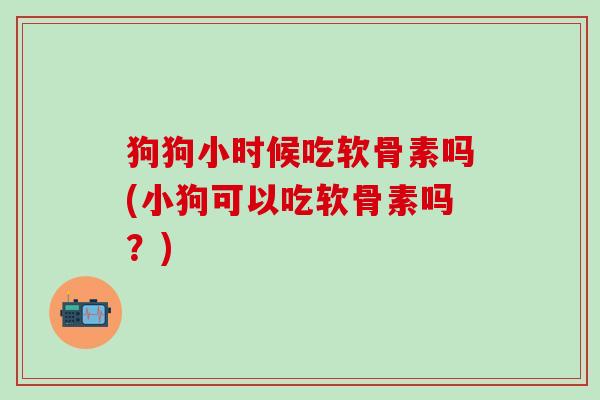 狗狗小时候吃软骨素吗(小狗可以吃软骨素吗?) 狗狗小时候吃软骨素吗(小狗可以吃软骨素吗?)