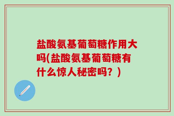 盐酸氨基葡萄糖作用大吗(盐酸氨基葡萄糖有什么惊人秘密吗？)