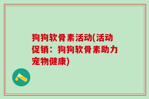 狗狗软骨素活动(活动促销：狗狗软骨素助力宠物健康)