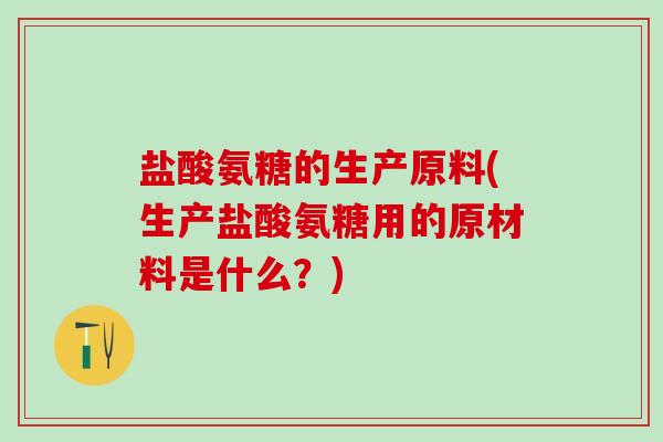 盐酸氨糖的生产原料(生产盐酸氨糖用的原材料是什么？)