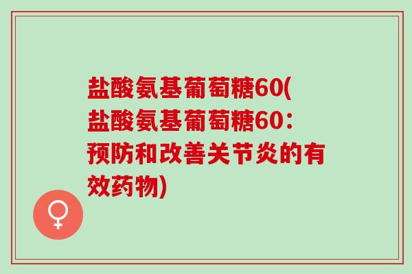盐酸氨基葡萄糖60(盐酸氨基葡萄糖60：预防和改善关节炎的有效药物)