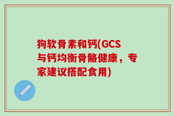 狗软骨素和钙(GCS与钙均衡骨骼健康，专家建议搭配食用)